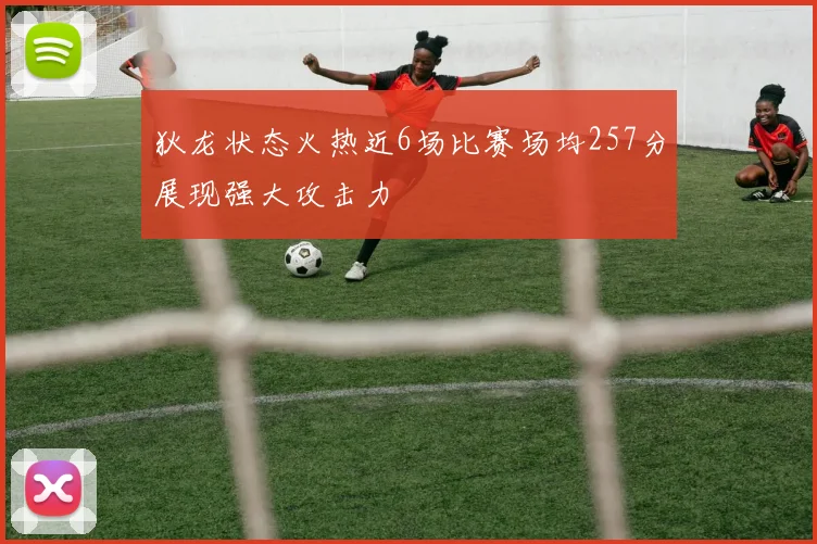 狄龙状态火热近6场比赛场均257分展现强大攻击力