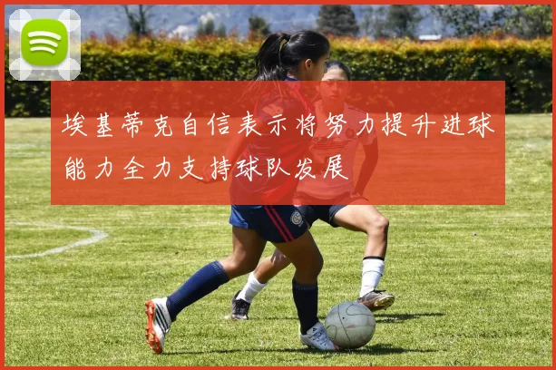 埃基蒂克自信表示将努力提升进球能力全力支持球队发展