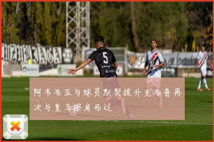 阿韦洛亚与球员默契提升克洛普再次与皇马擦肩而过