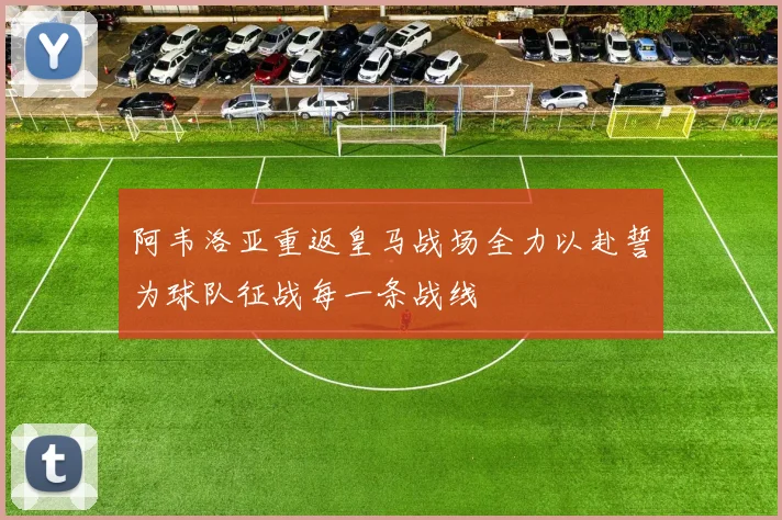 阿韦洛亚重返皇马战场全力以赴誓为球队征战每一条战线